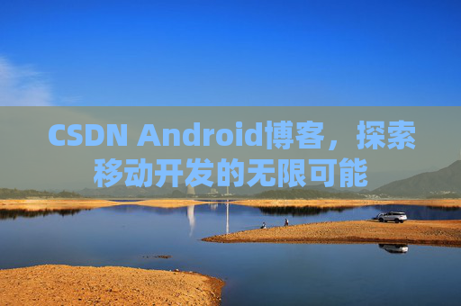 CSDN Android博客，探索移动开发的无限可能
